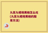 九蒸九晒地黄精怎么吃(九蒸九晒地黄精的服用方法)