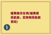 蜡黄精华任务(蜡黄提亮肌肤，实现明亮肌肤目标)