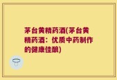 茅台黄精药酒(茅台黄精药酒：优质中药制作的健康佳酿)