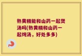 熟黄精能和山药一起煲汤吗(熟黄精和山药一起炖汤，好处多多)