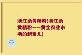 浙江桑黄精粉(浙江桑黄精粉——黄金农业市场的新宠儿)