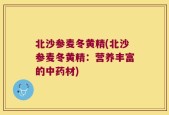 北沙参麦冬黄精(北沙参麦冬黄精：营养丰富的中药材)