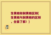 生黄精和制黄精区别(生黄精与制黄精的区别，全面了解！)