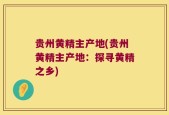 贵州黄精主产地(贵州黄精主产地：探寻黄精之乡)
