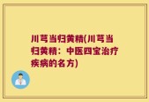 川芎当归黄精(川芎当归黄精：中医四宝治疗疾病的名方)