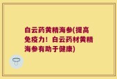 白云药黄精海参(提高免疫力！白云药材黄精海参有助于健康)