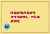 秋黄精污(秋黄精污：寻找污染源头，共筑美丽家园)