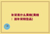 补肾用什么黄精(黄精：滋补肾阳佳品)