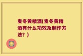 麦冬黄精酒(麦冬黄精酒有什么功效及制作方法？)