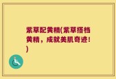 紫草配黄精(紫草搭档黄精，成就美肌奇迹！)