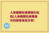 人参鹿鞭牡蛎黄精片经验(人参鹿鞭牡蛎黄精片的使用体验分享)