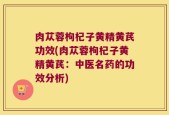 肉苁蓉枸杞子黄精黄芪功效(肉苁蓉枸杞子黄精黄芪：中医名药的功效分析)