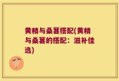 黄精与桑葚搭配(黄精与桑葚的搭配：滋补佳选)