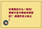 吃黄精忌什么一起吃(黄精不宜与哪些食物搭配？-健康饮食小贴士)