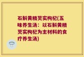 石斛黄精芡实枸杞(五味养生汤：以石斛黄精芡实枸杞为主材料的食疗养生汤)