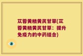 苁蓉黄精黄芪甘草(苁蓉黄精黄芪甘草：提升免疫力的中药组合)