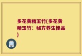 多花黄精玉竹(多花黄精玉竹：秘方养生佳品)