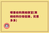 哪里收购黄精便宜(黄精收购价格低廉，优惠多多)