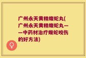 广州永天黄精蝮蛇丸(广州永天黄精蝮蛇丸——中药材治疗蝮蛇咬伤的好方法)