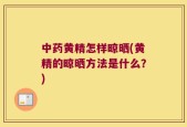 中药黄精怎样晾晒(黄精的晾晒方法是什么？)