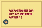 九蒸九晒黄精是黑色的吗(九蒸九晒后的黄精为何变黑？)
