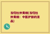 当归杜仲黄精(当归杜仲黄精：中医护肤的圣品)