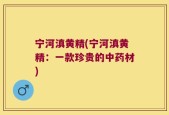 宁河滇黄精(宁河滇黄精：一款珍贵的中药材)