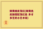 鲜黄精皮发红(鲜黄色皮肤搭配发红色 多才多艺的小艺术家)