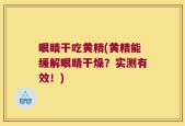 眼睛干吃黄精(黄精能缓解眼睛干燥？实测有效！)