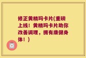 修正黄精玛卡片(重磅上线！黄精玛卡片助你改善调理，拥有康健身体！)