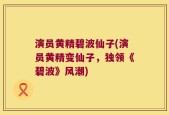 演员黄精碧波仙子(演员黄精变仙子，独领《碧波》风潮)