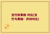 玉竹和黄精 对比(玉竹与黄精：药材对比)