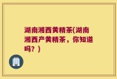 湖南湘西黄精茶(湖南湘西产黄精茶，你知道吗？)