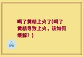 喝了黄精上火了(喝了黄精导致上火，该如何缓解？)