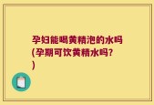 孕妇能喝黄精泡的水吗(孕期可饮黄精水吗？)