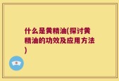 什么是黄精油(探讨黄精油的功效及应用方法)