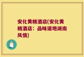 安化黄精酒店(安化黄精酒店：品味道地湖南风情)