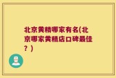 北京黄精哪家有名(北京哪家黄精店口碑最佳？)