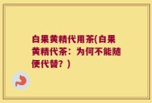 白果黄精代用茶(白果黄精代茶：为何不能随便代替？)