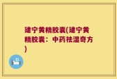 建宁黄精胶囊(建宁黄精胶囊：中药祛湿奇方)