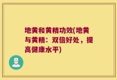 地黄和黄精功效(地黄与黄精：双倍好处，提高健康水平)