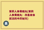 茉莉人参黄精丸(茉莉人参黄精丸：改善身体状况的中药秘方)