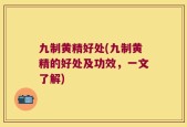 九制黄精好处(九制黄精的好处及功效，一文了解)