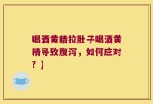 喝酒黄精拉肚子喝酒黄精导致腹泻，如何应对？)