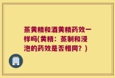 蒸黄精和酒黄精药效一样吗(黄精：蒸制和浸泡的药效是否相同？)