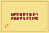 如何制作黄精膏(制作黄精膏的方法和步骤)