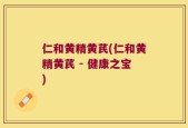 仁和黄精黄芪(仁和黄精黄芪 - 健康之宝)