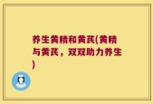 养生黄精和黄芪(黄精与黄芪，双双助力养生)