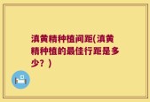 滇黄精种植间距(滇黄精种植的最佳行距是多少？)