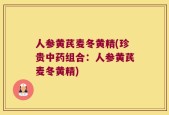 人参黄芪麦冬黄精(珍贵中药组合：人参黄芪麦冬黄精)